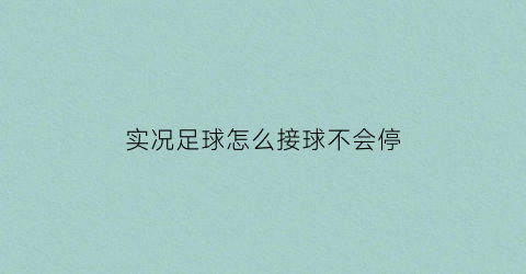 实况足球怎么接球不会停(实况足球怎么接球不会停球)