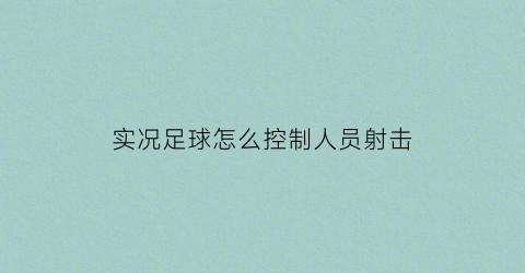 实况足球怎么控制人员射击(实况足球手游怎么控制)