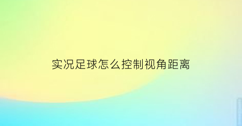 实况足球怎么控制视角距离(实况足球视角怎么调)