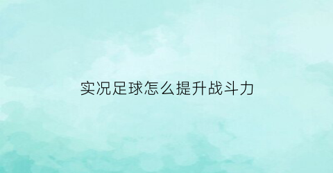 实况足球怎么提升战斗力(实况足球怎么提升战斗力等级)