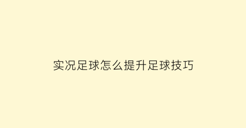 实况足球怎么提升足球技巧(实况足球手游怎么提升)