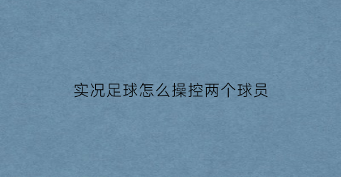 实况足球怎么操控两个球员(实况足球怎么设置多个阵容)