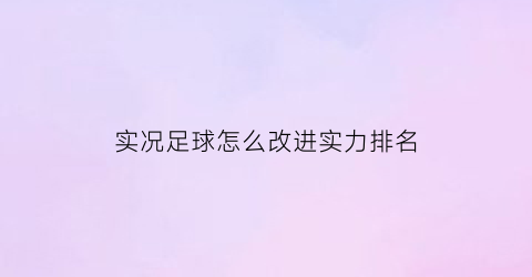 实况足球怎么改进实力排名(实况足球联赛排名怎么提高)