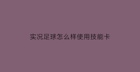 实况足球怎么样使用技能卡(实况足球技能卡怎么用)