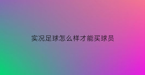 实况足球怎么样才能买球员(实况足球怎么样才能买球员呢)