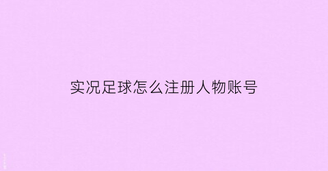 实况足球怎么注册人物账号(实况足球怎么绑定角色id)