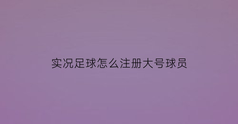 实况足球怎么注册大号球员(实况足球怎么注册18个球员)