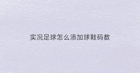 实况足球怎么添加球鞋码数(实况足球2020怎么增加球衣)