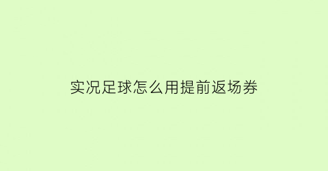 实况足球怎么用提前返场券(实况足球怎么用提前返场券购买)