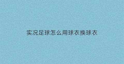 实况足球怎么用球衣换球衣(实况足球怎么用球衣换球衣视频)