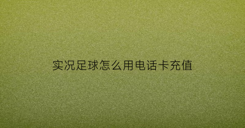 实况足球怎么用电话卡充值(实况足球怎么用电话卡充值点券)