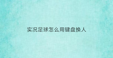 实况足球怎么用键盘换人(实况足球键盘怎么设置比较舒服)