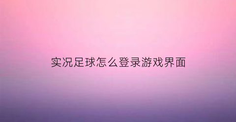 实况足球怎么登录游戏界面(实况足球手游怎么登录)