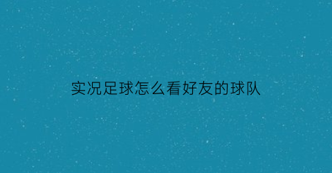 实况足球怎么看好友的球队(实况足球怎么查看好友编号)