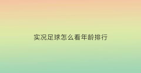 实况足球怎么看年龄排行(实况足球怎么看球员好坏)