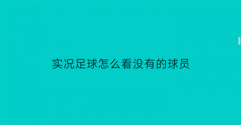 实况足球怎么看没有的球员(实况足球在哪里看球员数据)