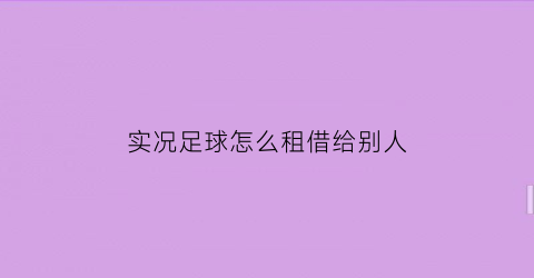 实况足球怎么租借给别人(实况足球怎么租借别人的球员)