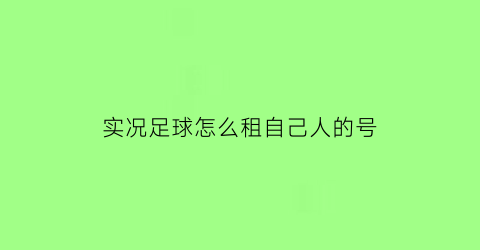 实况足球怎么租自己人的号(实况足球怎么交易自己的球员)