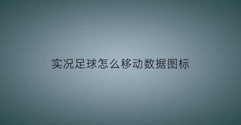 实况足球怎么移动数据图标(实况足球2021怎么换位置)