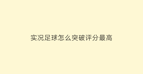 实况足球怎么突破评分最高(实况足球怎么突破评分最高的球员)