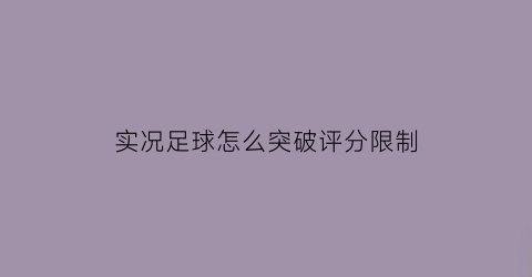 实况足球怎么突破评分限制(实况足球球员评分升降)