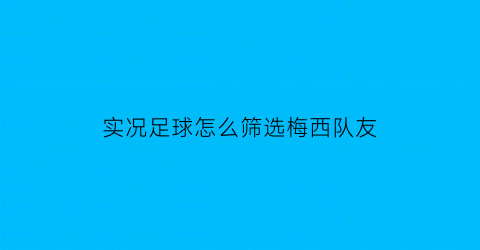 实况足球怎么筛选梅西队友(实况足球2021怎么让梅西去中国队)