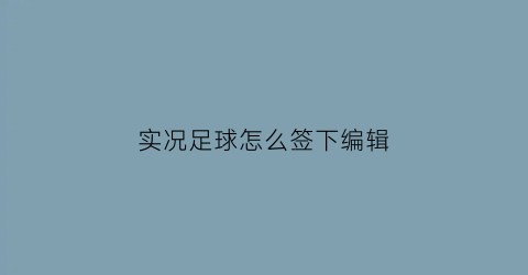 实况足球怎么签下编辑(实况足球编辑的球员怎么加入)