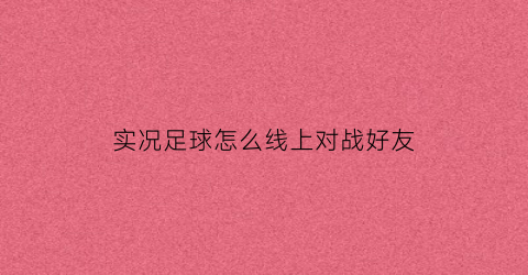 实况足球怎么线上对战好友(实况足球怎么线上对战好友打)