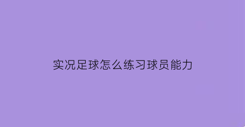 实况足球怎么练习球员能力(实况足球如何提升球员能力值)