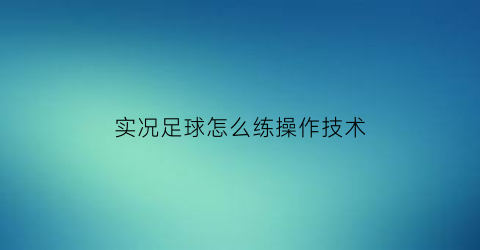 实况足球怎么练操作技术(实况足球的技巧训练)