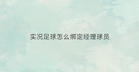 实况足球怎么绑定经理球员(实况足球经理绑定界面在哪)