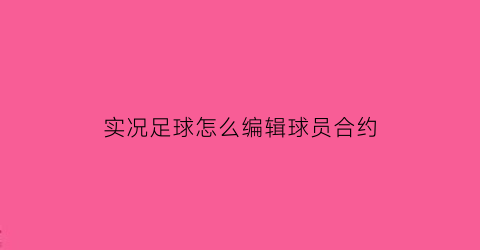 实况足球怎么编辑球员合约(实况足球怎么编辑球员合约模式)