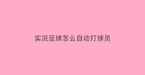 实况足球怎么自动打球员(实况足球自动比赛设置哪里调)