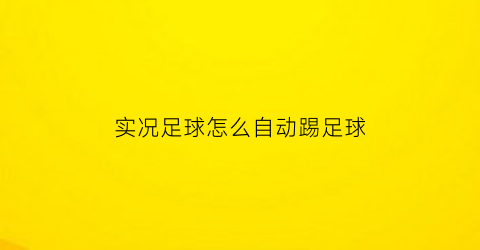 实况足球怎么自动踢足球(实况足球自动比赛设置哪里调)