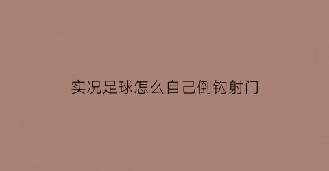 实况足球怎么自己倒钩射门(实况足球倒脚是什么)