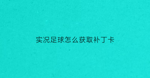 实况足球怎么获取补丁卡(实况足球手游补丁怎么弄)