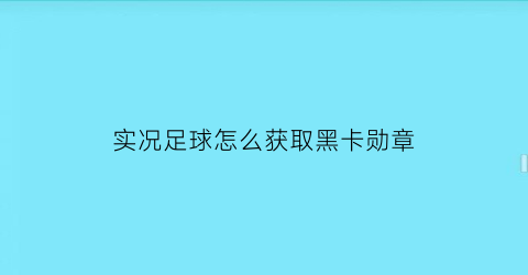 实况足球怎么获取黑卡勋章(实况足球赛季黑卡怎么激活)