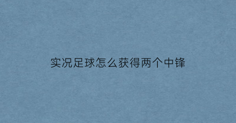 实况足球怎么获得两个中锋(实况足球怎么设置双中锋)