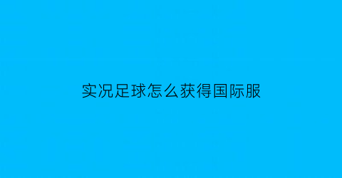 实况足球怎么获得国际服(实况足球国际服新手教程)