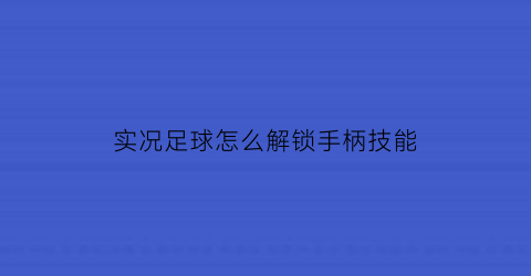 实况足球怎么解锁手柄技能(实况足球怎么解锁手柄技能按键)