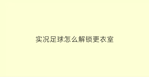 实况足球怎么解锁更衣室(实况足球更衣室球员怎么移出来)