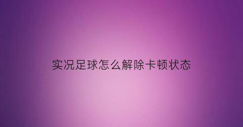 实况足球怎么解除卡顿状态(实况足球卡死和闪退)