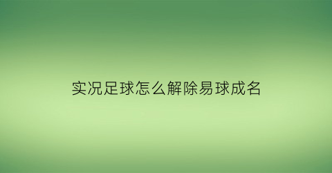 实况足球怎么解除易球成名(实况足球九游易球成名)