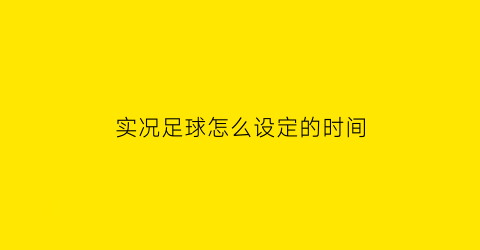 实况足球怎么设定的时间(实况足球什么模式可以调时间)