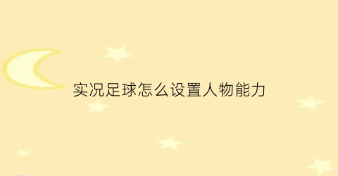 实况足球怎么设置人物能力(实况足球怎么设置人物能力点)