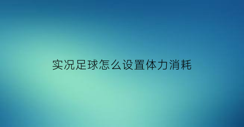 实况足球怎么设置体力消耗(实况足球体力条在哪里开)