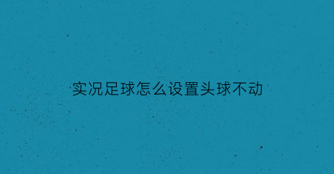 实况足球怎么设置头球不动(实况足球2019头球用什么键)