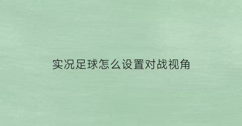 实况足球怎么设置对战视角(实况足球比赛设置)