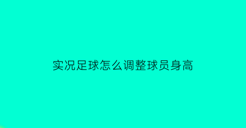 实况足球怎么调整球员身高(实况足球怎么修改球员参数)