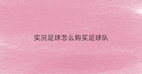 实况足球怎么购买足球队(实况足球里怎么买球员)